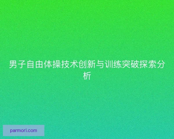 男子自由体操技术创新与训练突破探索分析