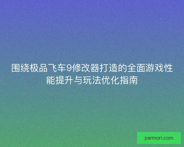 围绕极品飞车9修改器打造的全面游戏性能提升与玩法优化指南