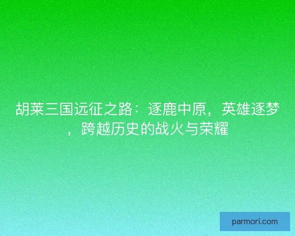 胡莱三国远征之路：逐鹿中原，英雄逐梦，跨越历史的战火与荣耀
