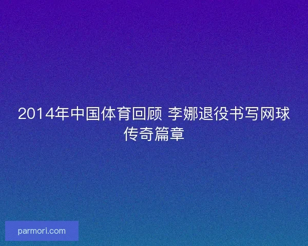 2014年中国体育回顾 李娜退役书写网球传奇篇章