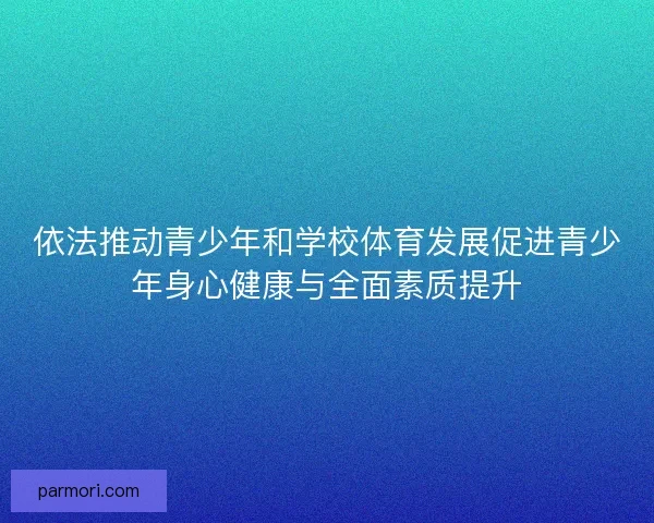 依法推动青少年和学校体育发展促进青少年身心健康与全面素质提升