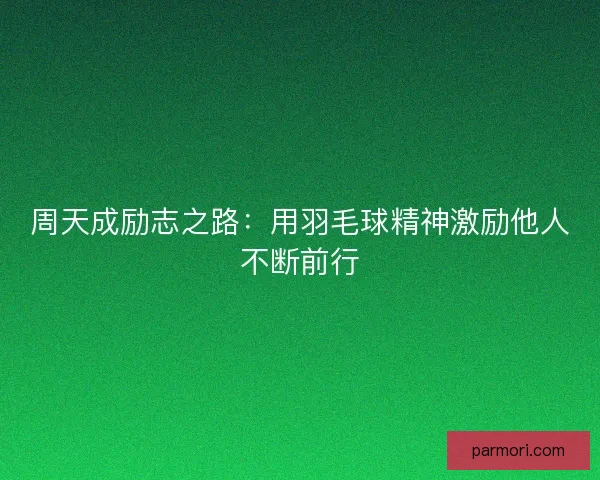 周天成励志之路：用羽毛球精神激励他人不断前行