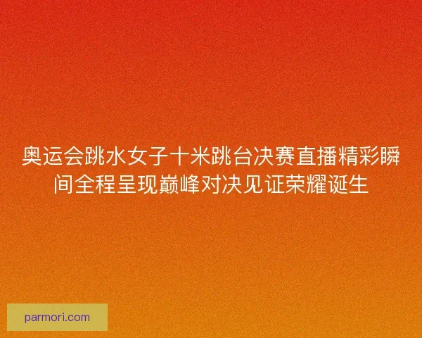 奥运会跳水女子十米跳台决赛直播精彩瞬间全程呈现巅峰对决见证荣耀诞生
