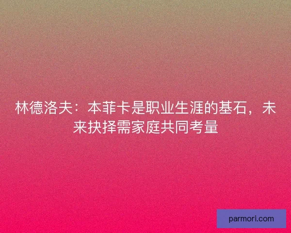 林德洛夫：本菲卡是职业生涯的基石，未来抉择需家庭共同考量