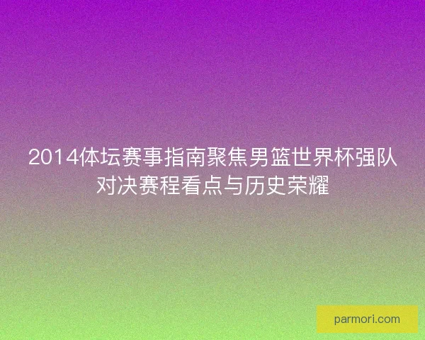 2014体坛赛事指南聚焦男篮世界杯强队对决赛程看点与历史荣耀