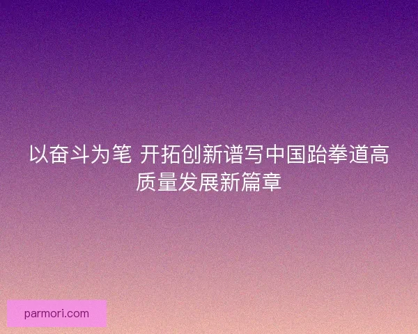 以奋斗为笔 开拓创新谱写中国跆拳道高质量发展新篇章