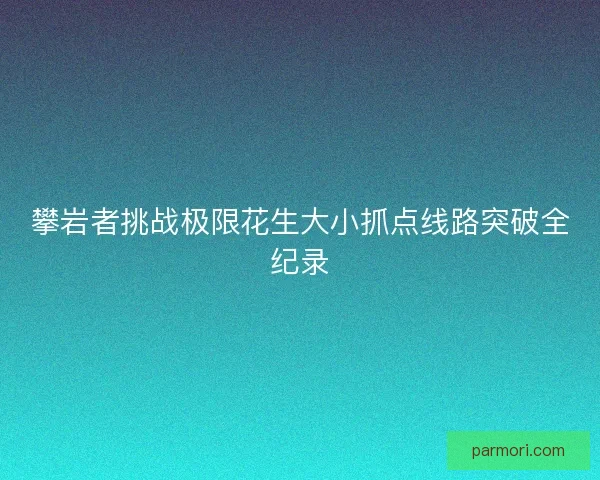 攀岩者挑战极限花生大小抓点线路突破全纪录