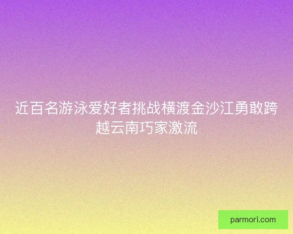 近百名游泳爱好者挑战横渡金沙江勇敢跨越云南巧家激流 近百名游泳爱好者挑战横渡金沙江勇敢跨越云南巧家激流