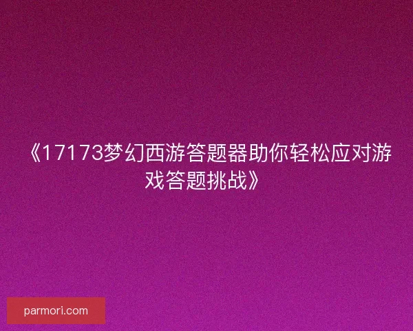 《17173梦幻西游答题器助你轻松应对游戏答题挑战》