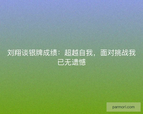 刘翔谈银牌成绩：超越自我，面对挑战我已无遗憾