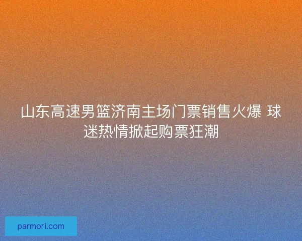 山东高速男篮济南主场门票销售火爆 球迷热情掀起购票狂潮
