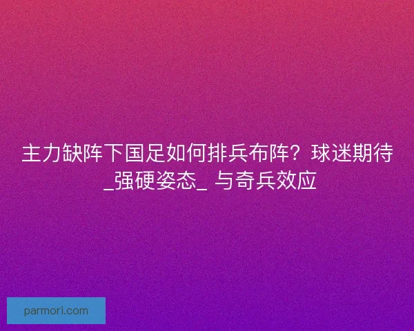 主力缺阵下国足如何排兵布阵？球迷期待 _强硬姿态_ 与奇兵效应