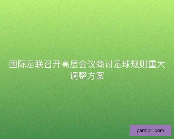 国际足联召开高层会议商讨足球规则重大调整方案 国际足联召开高层会议商讨足球规则重大调整方案