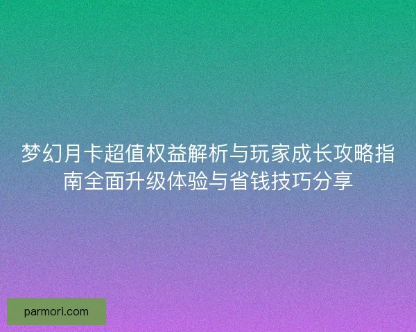 梦幻月卡超值权益解析与玩家成长攻略指南全面升级体验与省钱技巧分享
