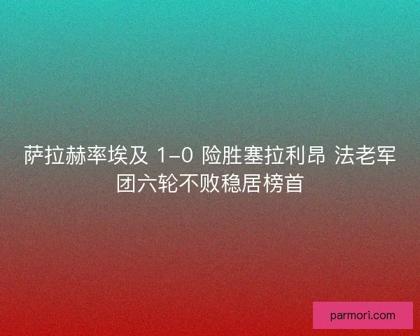 萨拉赫率埃及 1-0 险胜塞拉利昂 法老军团六轮不败稳居榜首