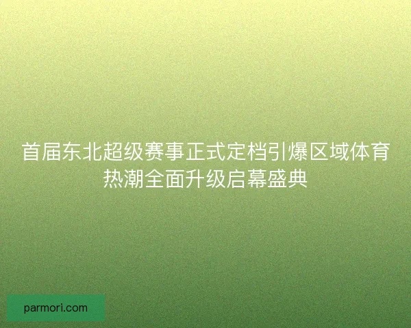 首届东北超级赛事正式定档引爆区域体育热潮全面升级启幕盛典