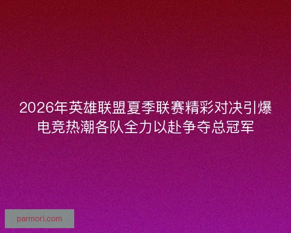 2026年英雄联盟夏季联赛精彩对决引爆电竞热潮各队全力以赴争夺总冠军