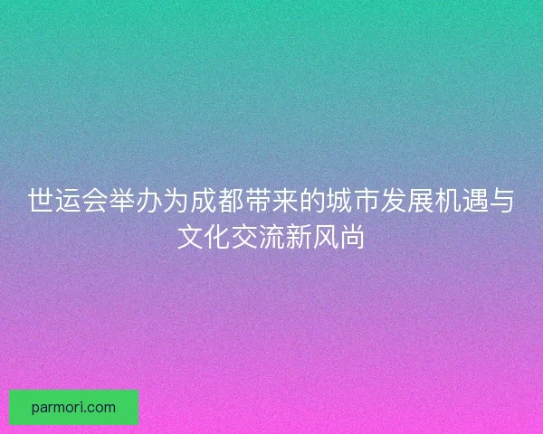 世运会举办为成都带来的城市发展机遇与文化交流新风尚