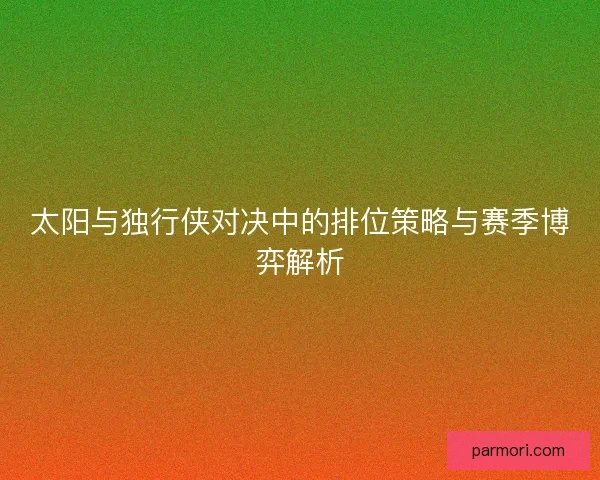 太阳与独行侠对决中的排位策略与赛季博弈解析