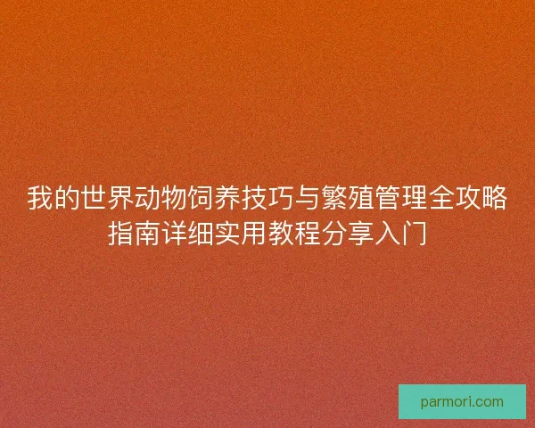 我的世界动物饲养技巧与繁殖管理全攻略指南详细实用教程分享入门