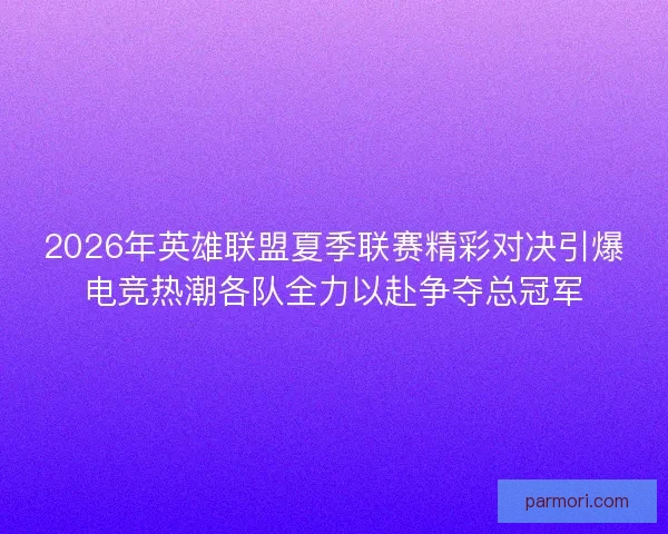 2026年英雄联盟夏季联赛精彩对决引爆电竞热潮各队全力以赴争夺总冠军