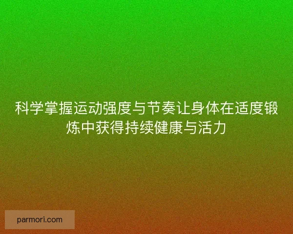 科学掌握运动强度与节奏让身体在适度锻炼中获得持续健康与活力 科学掌握运动强度与节奏让身体在适度锻炼中获得持续健康与活力