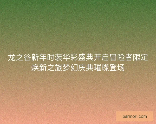 龙之谷新年时装华彩盛典开启冒险者限定焕新之旅梦幻庆典璀璨登场 龙之谷新年时装华彩盛典开启冒险者限定焕新之旅梦幻庆典璀璨登场