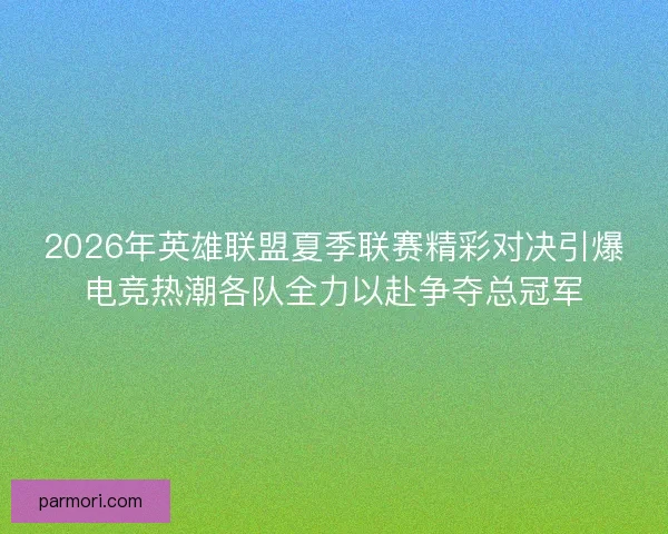 2026年英雄联盟夏季联赛精彩对决引爆电竞热潮各队全力以赴争夺总冠军 2026年英雄联盟夏季联赛精彩对决引爆电竞热潮各队全力以赴争夺总冠军