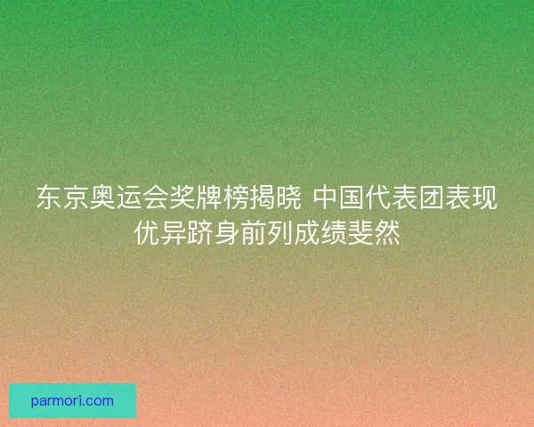 东京奥运会奖牌榜揭晓 中国代表团表现优异跻身前列成绩斐然 东京奥运会奖牌榜揭晓 中国代表团表现优异跻身前列成绩斐然
