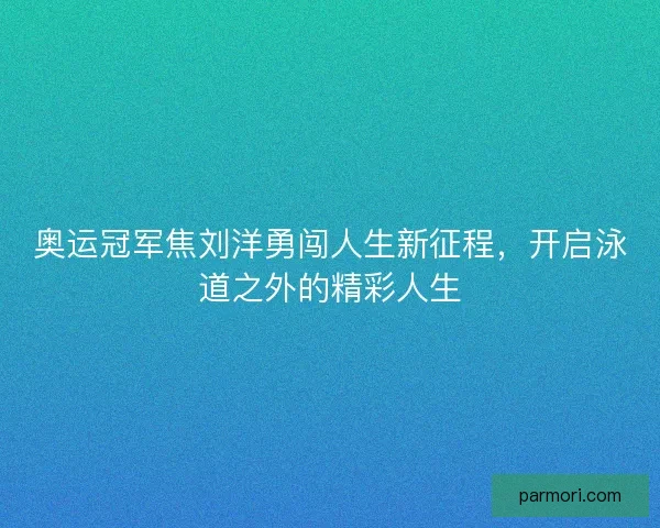 奥运冠军焦刘洋勇闯人生新征程,开启泳道之外的精彩人生 奥运冠军焦刘洋勇闯人生新征程,开启泳道之外的精彩人生