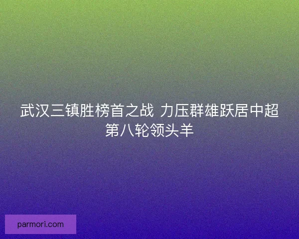 武汉三镇胜榜首之战 力压群雄跃居中超第八轮领头羊