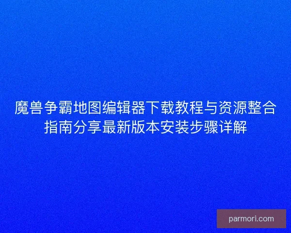 魔兽争霸地图编辑器下载教程与资源整合指南分享最新版本安装步骤详解