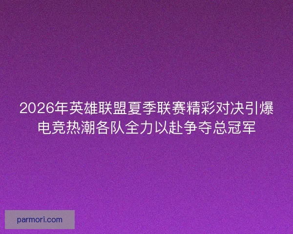 2026年英雄联盟夏季联赛精彩对决引爆电竞热潮各队全力以赴争夺总冠军