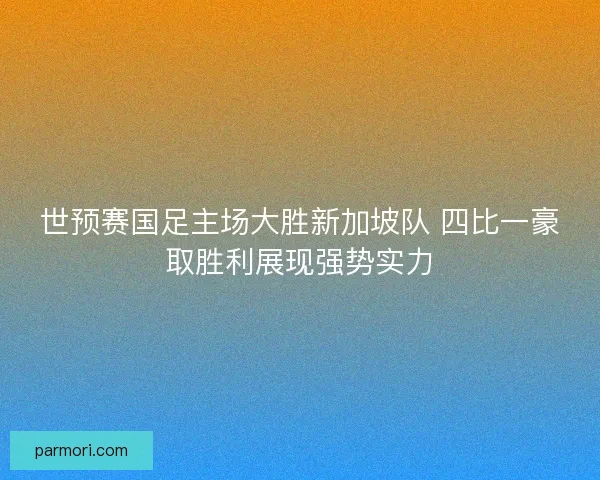 世预赛国足主场大胜新加坡队 四比一豪取胜利展现强势实力