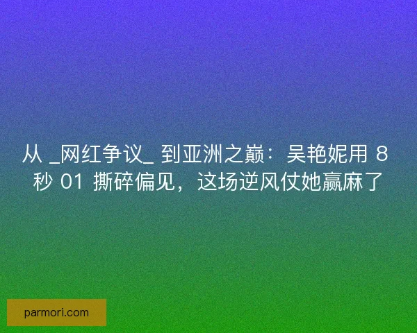 从 _网红争议_ 到亚洲之巅：吴艳妮用 8 秒 01 撕碎偏见，这场逆风仗她赢麻了