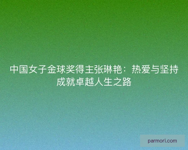 中国女子金球奖得主张琳艳：热爱与坚持成就卓越人生之路