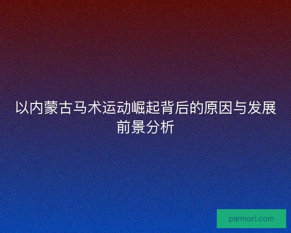 以内蒙古马术运动崛起背后的原因与发展前景分析 以内蒙古马术运动崛起背后的原因与发展前景分析